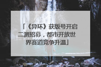 《异环》获版号开启二测招募，都市开放世界赛道竞争升温