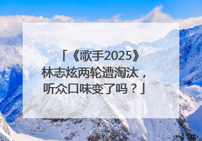 《歌手2025》林志炫两轮遭淘汰，听众口味变了吗？