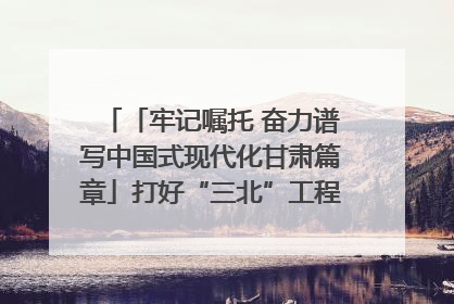 「牢记嘱托 奋力谱写中国式现代化甘肃篇章」打好“三北”工程攻坚战 筑牢国家西部生态安全屏障