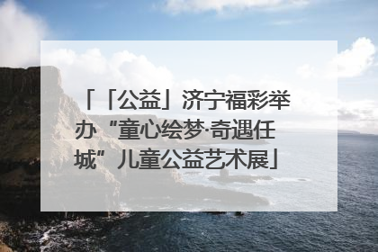 「公益」济宁福彩举办“童心绘梦·奇遇任城”儿童公益艺术展