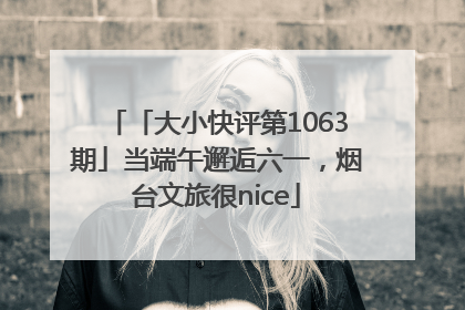 「大小快评第1063期」当端午邂逅六一，烟台文旅很nice