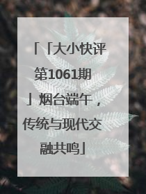 「大小快评第1061期」烟台端午，传统与现代交融共鸣