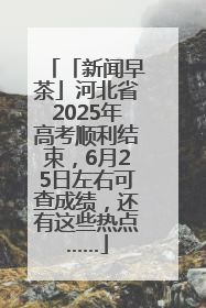 「新闻早茶」河北省2025年高考顺利结束，6月25日左右可查成绩，还有这些热点……