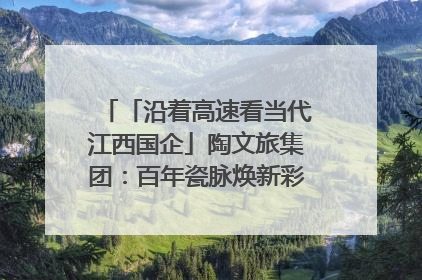 「沿着高速看当代江西国企」陶文旅集团：百年瓷脉焕新彩 文旅融合谱华章