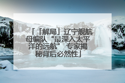 「解局」辽宁舰航母编队“最深入太平洋的远航” 专家揭秘背后必然性