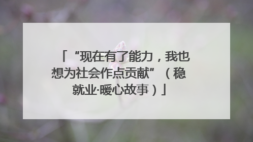 “现在有了能力，我也想为社会作点贡献”（稳就业·暖心故事）
