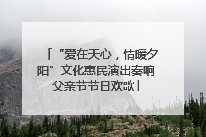 “爱在天心，情暖夕阳”文化惠民演出奏响父亲节节日欢歌