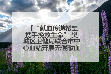 “献血传递希望 携手挽救生命” 樊城区卫健局联合市中心血站开展无偿献血科普公益活动