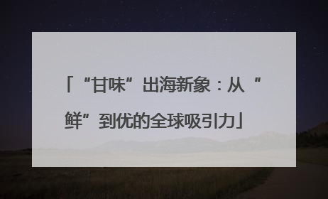 “甘味”出海新象：从“鲜”到优的全球吸引力