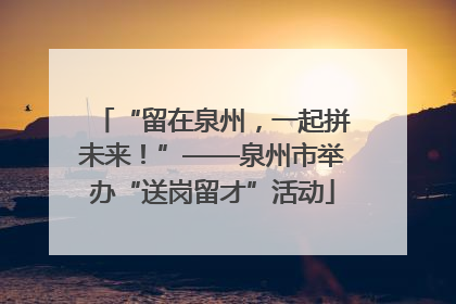 “留在泉州，一起拼未来！”——泉州市举办“送岗留才”活动