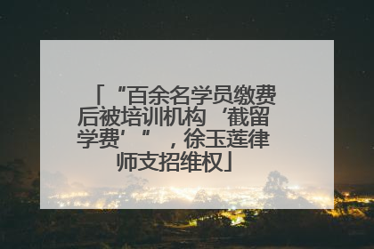 “百余名学员缴费后被培训机构‘截留学费’”，徐玉莲律师支招维权