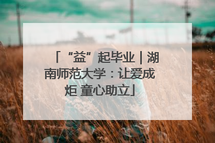 “益”起毕业｜湖南师范大学：让爱成炬 童心助立