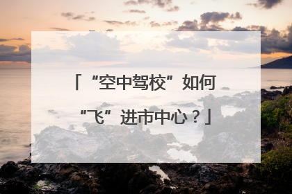 “空中驾校”如何“飞”进市中心？