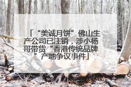 “美诚月饼”佛山生产公司已注销，涉小杨哥带货“香港传统品牌”产地争议事件