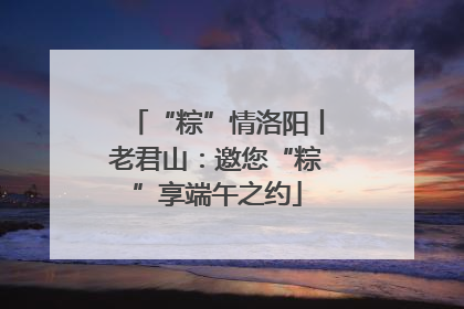 “粽”情洛阳丨老君山：邀您“粽”享端午之约