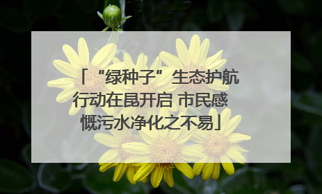 “绿种子”生态护航行动在昆开启 市民感慨污水净化之不易