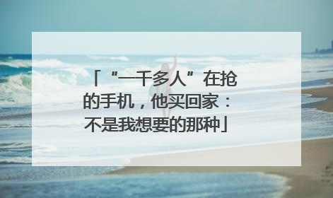 “一千多人”在抢的手机，他买回家：不是我想要的那种