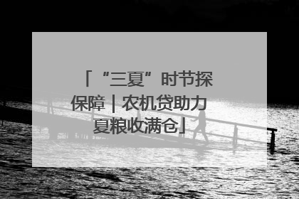 “三夏”时节探保障｜农机贷助力夏粮收满仓