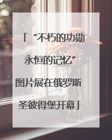 “不朽的功勋 永恒的记忆”图片展在俄罗斯圣彼得堡开幕