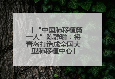 “中国肺移植第一人”陈静瑜：将青岛打造成全国大型肺移植中心