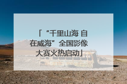 “千里山海 自在威海”全国影像大赛火热启动