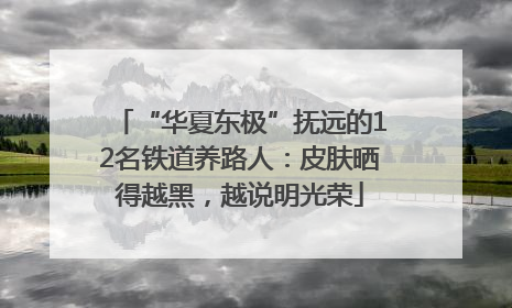 “华夏东极”抚远的12名铁道养路人：皮肤晒得越黑，越说明光荣