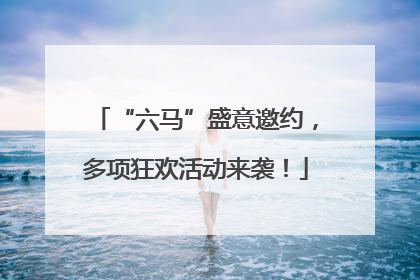 “六马”盛意邀约，多项狂欢活动来袭！