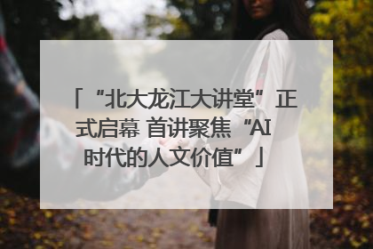 “北大龙江大讲堂”正式启幕 首讲聚焦“AI时代的人文价值”