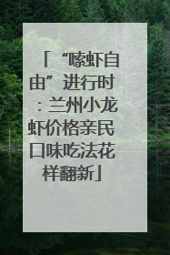 “嗦虾自由”进行时：兰州小龙虾价格亲民口味吃法花样翻新