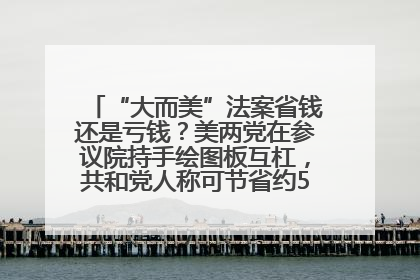 “大而美”法案省钱还是亏钱？美两党在参议院持手绘图板互杠，共和党人称可节省约5000亿美元，民主党人称将增加4.45万亿美元赤字