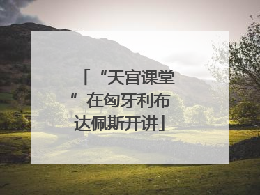 “天宫课堂”在匈牙利布达佩斯开讲
