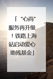“心尚”服务再升级！铁路上海站启动爱心助残基金