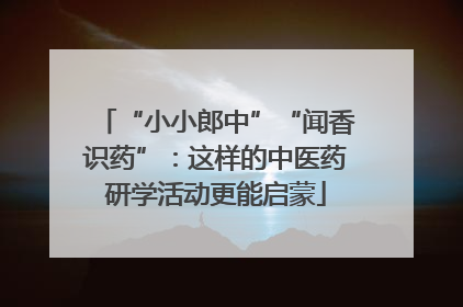 “小小郎中”“闻香识药”：这样的中医药研学活动更能启蒙