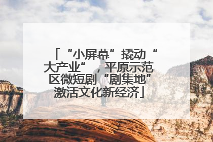 “小屏幕”撬动“大产业”，平原示范区微短剧“剧集地”激活文化新经济