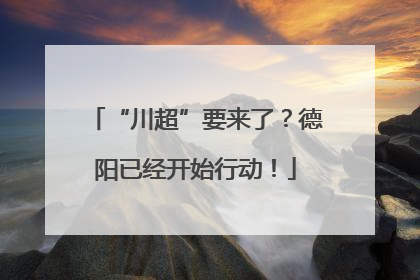 “川超”要来了？德阳已经开始行动！