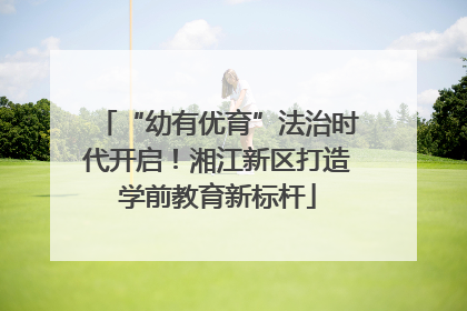 “幼有优育”法治时代开启！湘江新区打造学前教育新标杆