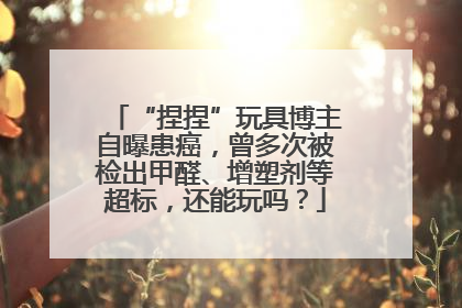 “捏捏”玩具博主自曝患癌，曾多次被检出甲醛、增塑剂等超标，还能玩吗？