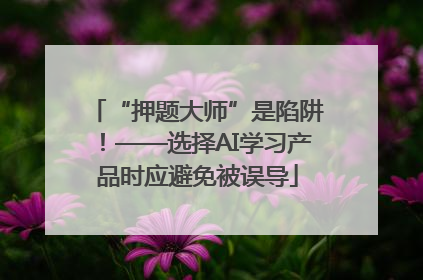 “押题大师”是陷阱！——选择AI学习产品时应避免被误导