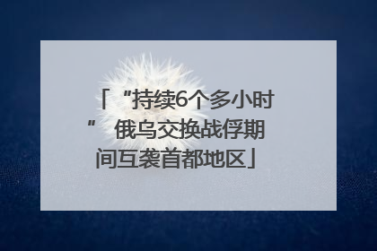 “持续6个多小时” 俄乌交换战俘期间互袭首都地区