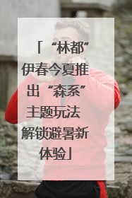 “林都”伊春今夏推出“森系”主题玩法 解锁避暑新体验