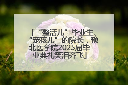 “整活儿”毕业生、“宠孩儿”的院长，豫北医学院2025届毕业典礼笑泪齐飞