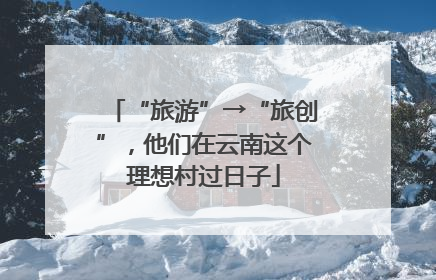 “旅游”→“旅创”，他们在云南这个理想村过日子