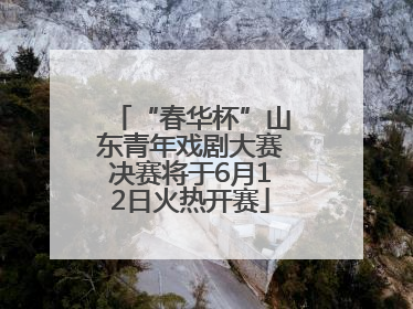 “春华杯”山东青年戏剧大赛决赛将于6月12日火热开赛
