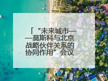 “未来城市——莫斯科与北京战略伙伴关系的协同作用”会议在北京举行