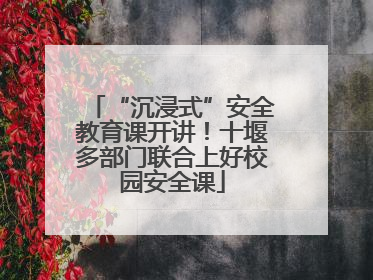 “沉浸式”安全教育课开讲！十堰多部门联合上好校园安全课