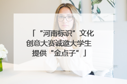 “河南标识”文化创意大赛诚邀大学生提供“金点子”