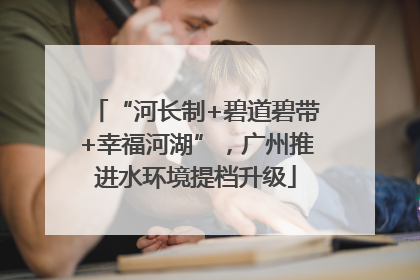 “河长制+碧道碧带+幸福河湖”，广州推进水环境提档升级