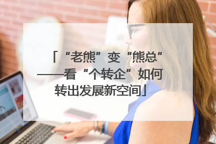 “老熊”变“熊总”——看“个转企”如何转出发展新空间