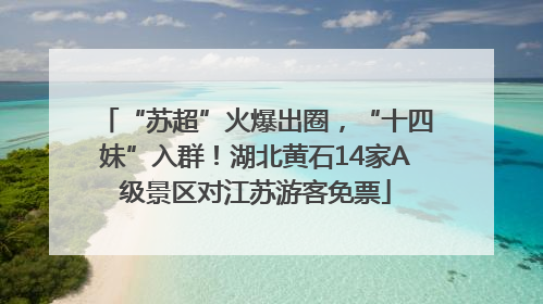 “苏超”火爆出圈，“十四妹”入群！湖北黄石14家A级景区对江苏游客免票