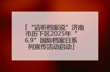 “请听档案说”济南市历下区2025年“6.9”国际档案日系列宣传活动启动